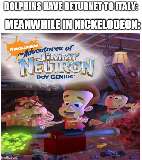 meanwhile in nickelodeon | DOLPHINS HAVE RETURNET TO ITALY:; MEANWHILE IN NICKELODEON: | image tagged in blank white template,jimmy neutron,dolphins have returned do italy,nickelodeon | made w/ Imgflip meme maker