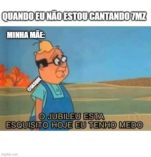 O jubileu está esquisito  | QUANDO EU NÃO ESTOU CANTANDO 7MZ; MINHA MÃE:; @SASQUE | image tagged in o jubileu est esquisito | made w/ Imgflip meme maker