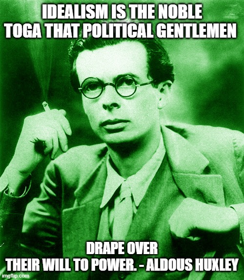 Noble Toga | IDEALISM IS THE NOBLE TOGA THAT POLITICAL GENTLEMEN; DRAPE OVER
THEIR WILL TO POWER. - ALDOUS HUXLEY | image tagged in aldous huxley | made w/ Imgflip meme maker