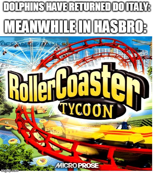 meanwhile in hasbro | DOLPHINS HAVE RETURNED DO ITALY:; MEANWHILE IN HASBRO: | image tagged in blank white template,rollercoaster tycoon,hasbro,dolphins have returned to italy | made w/ Imgflip meme maker