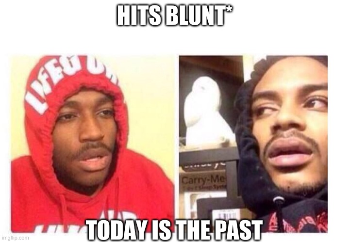 hits blunt | HITS BLUNT*; TODAY IS THE PAST | image tagged in hits blunt | made w/ Imgflip meme maker