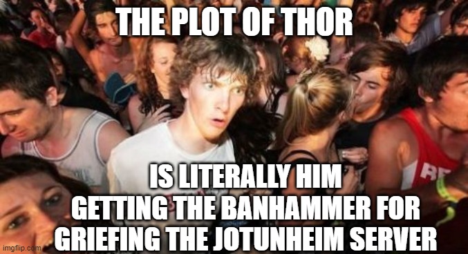 Sudden Clarity Clarence Meme | THE PLOT OF THOR; IS LITERALLY HIM GETTING THE BANHAMMER FOR GRIEFING THE JOTUNHEIM SERVER | image tagged in memes,sudden clarity clarence,marvel cinematic universe,thor | made w/ Imgflip meme maker