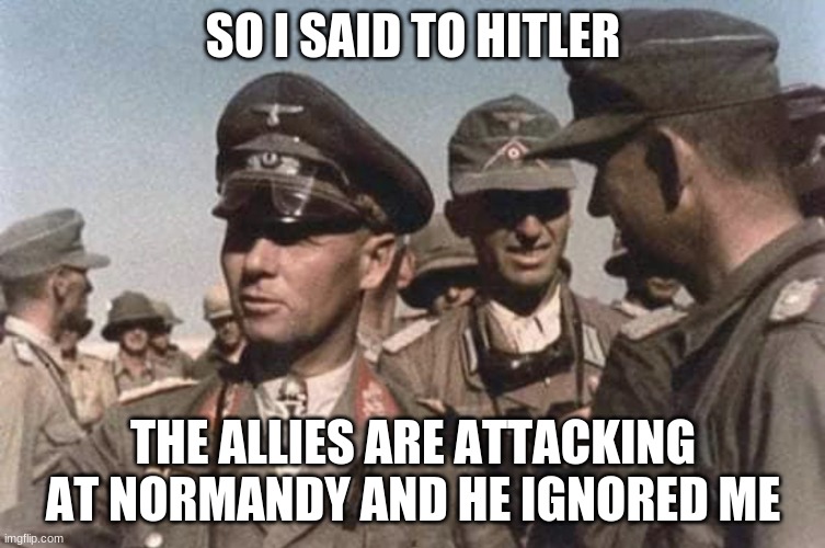 Erwin Rommel | SO I SAID TO HITLER; THE ALLIES ARE ATTACKING AT NORMANDY AND HE IGNORED ME | image tagged in funny memes | made w/ Imgflip meme maker