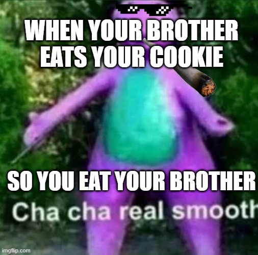 I hate when this happens smh | WHEN YOUR BROTHER EATS YOUR COOKIE; SO YOU EAT YOUR BROTHER | image tagged in cha cha real smooth | made w/ Imgflip meme maker