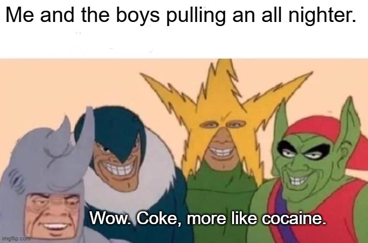 Me And The Boys Meme | Me and the boys pulling an all nighter. Wow. Coke, more like cocaine. | image tagged in memes,me and the boys | made w/ Imgflip meme maker