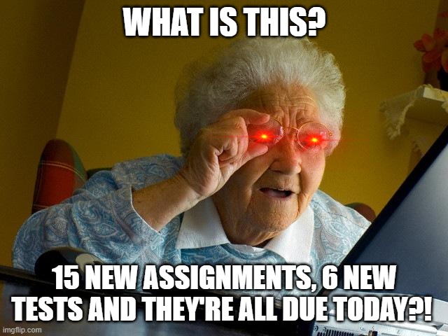Free stuff | WHAT IS THIS? 15 NEW ASSIGNMENTS, 6 NEW TESTS AND THEY'RE ALL DUE TODAY?! | image tagged in memes,grandma finds the internet | made w/ Imgflip meme maker