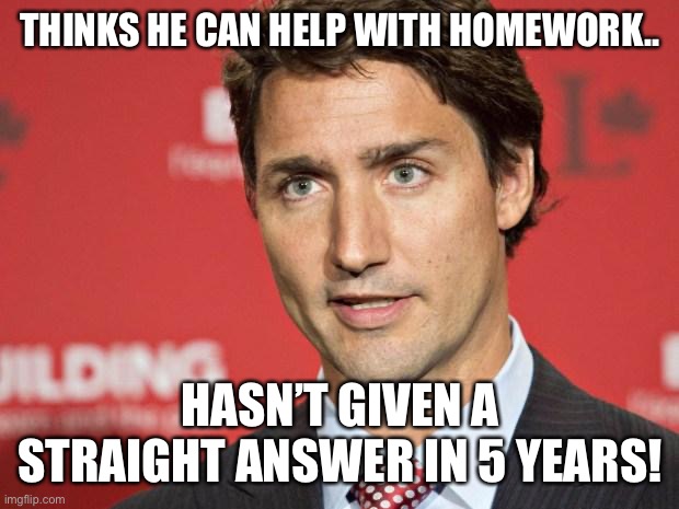 Trudeau homework | THINKS HE CAN HELP WITH HOMEWORK.. HASN’T GIVEN A STRAIGHT ANSWER IN 5 YEARS! | image tagged in trudeau | made w/ Imgflip meme maker