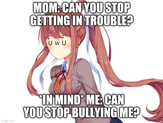 Don't Bully me. MOTHER! | MOM: CAN YOU STOP GETTING IN TROUBLE? *IN MIND* ME: CAN YOU STOP BULLYING ME? | image tagged in uwu | made w/ Imgflip meme maker