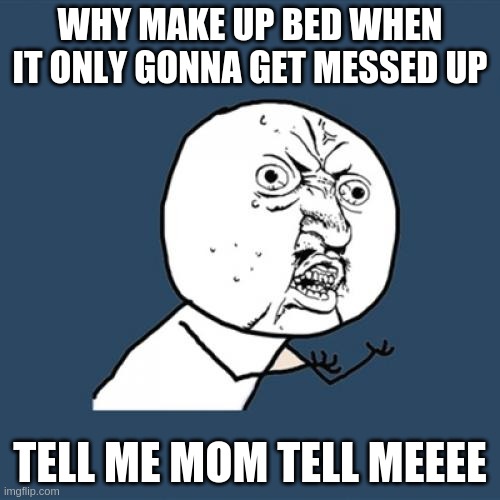 Y U No | WHY MAKE UP BED WHEN IT ONLY GONNA GET MESSED UP; TELL ME MOM TELL MEEEE | image tagged in memes,y u no | made w/ Imgflip meme maker