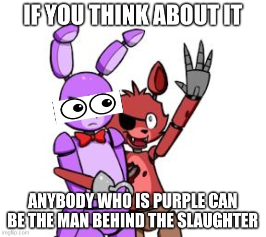 FNaF Hype Everywhere | IF YOU THINK ABOUT IT; ANYBODY WHO IS PURPLE CAN BE THE MAN BEHIND THE SLAUGHTER | image tagged in fnaf hype everywhere | made w/ Imgflip meme maker