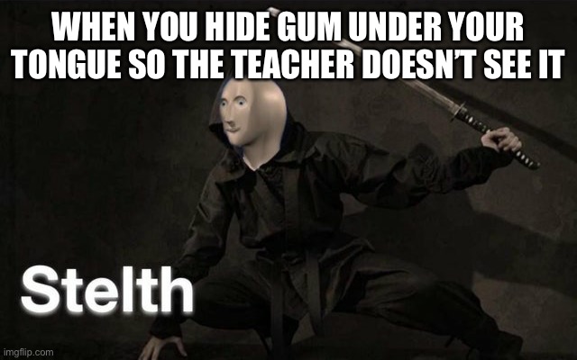 The teachers will never know! | WHEN YOU HIDE GUM UNDER YOUR TONGUE SO THE TEACHER DOESN’T SEE IT | image tagged in stelth | made w/ Imgflip meme maker