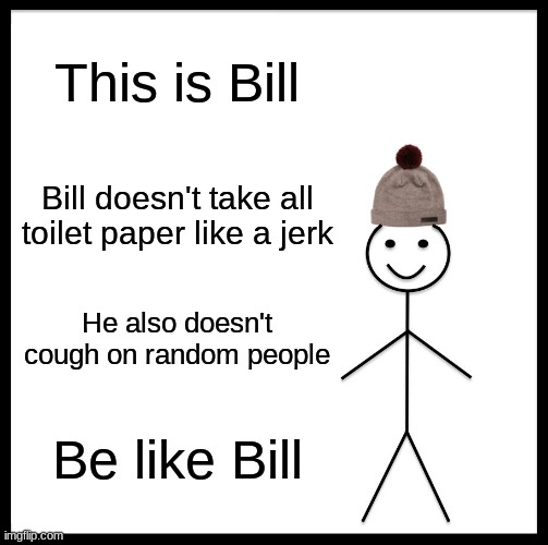 Quarantine Manners (From Bill) | This is Bill; Bill doesn't take all toilet paper like a jerk; He also doesn't cough on random people; Be like Bill | image tagged in memes,be like bill | made w/ Imgflip meme maker
