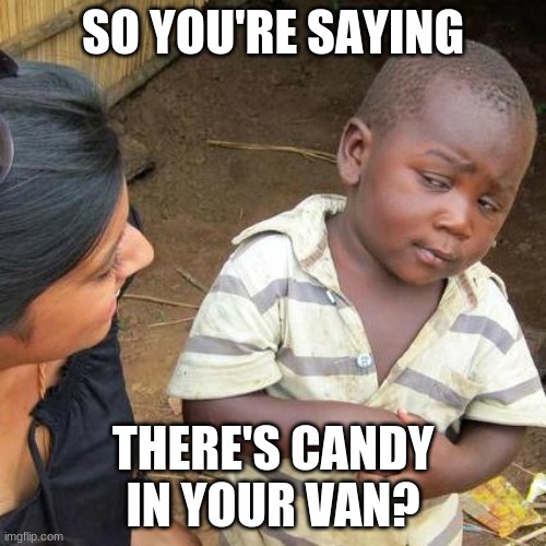 Third World Skeptical Kid Meme | SO YOU'RE SAYING; THERE'S CANDY IN YOUR VAN? | image tagged in memes,third world skeptical kid | made w/ Imgflip meme maker