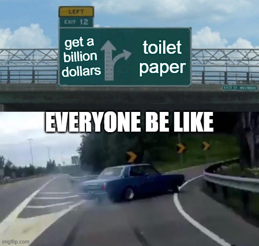 Left Exit 12 Off Ramp | get a billion dollars; toilet paper; EVERYONE BE LIKE | image tagged in memes,left exit 12 off ramp | made w/ Imgflip meme maker