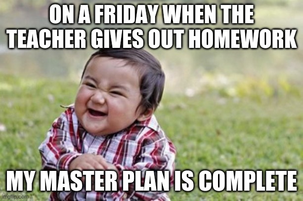 Evil Toddler Meme | ON A FRIDAY WHEN THE TEACHER GIVES OUT HOMEWORK; MY MASTER PLAN IS COMPLETE | image tagged in memes,evil toddler | made w/ Imgflip meme maker