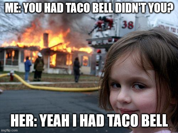 Disaster Girl | ME: YOU HAD TACO BELL DIDN'T YOU? HER: YEAH I HAD TACO BELL | image tagged in memes,disaster girl | made w/ Imgflip meme maker