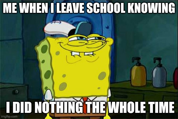 Don't You Squidward Meme | ME WHEN I LEAVE SCHOOL KNOWING; I DID NOTHING THE WHOLE TIME | image tagged in memes,don't you squidward | made w/ Imgflip meme maker
