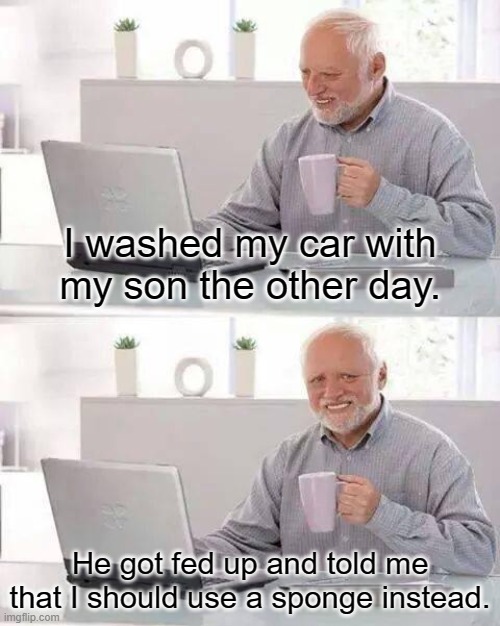 Hide The Pain Harold | I washed my car with my son the other day. He got fed up and told me that I should use a sponge instead. | image tagged in memes,hide the pain harold | made w/ Imgflip meme maker