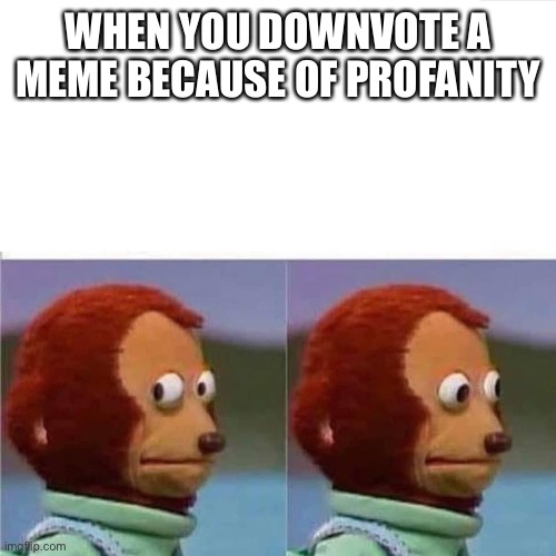 No good titles | WHEN YOU DOWNVOTE A MEME BECAUSE OF PROFANITY | image tagged in guilty monkey,monkey puppet | made w/ Imgflip meme maker