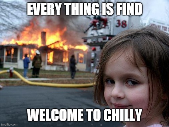 Disaster Girl | EVERY THING IS FIND; WELCOME TO CHILLY | image tagged in memes,disaster girl | made w/ Imgflip meme maker