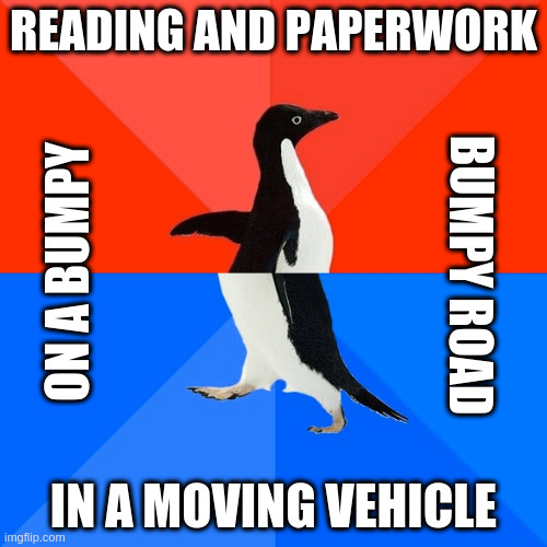 Awesome Awkward Penguin | READING AND PAPERWORK; ON A BUMPY; BUMPY ROAD; IN A MOVING VEHICLE | image tagged in memes,awesome awkward penguin | made w/ Imgflip meme maker