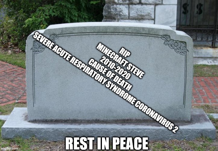 Gravestone | RIP 
MINECRAFT STEVE
2010-2020
CAUSE OF DEATH 
SEVERE ACUTE RESPIRATORY SYNDROME CORONAVIRUS 2; REST IN PEACE | image tagged in gravestone | made w/ Imgflip meme maker