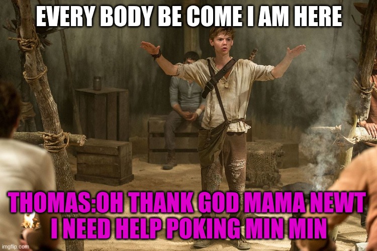 Newty | EVERY BODY BE COME I AM HERE; THOMAS:OH THANK GOD MAMA NEWT 
I NEED HELP POKING MIN MIN | image tagged in thomas brody sanser | made w/ Imgflip meme maker