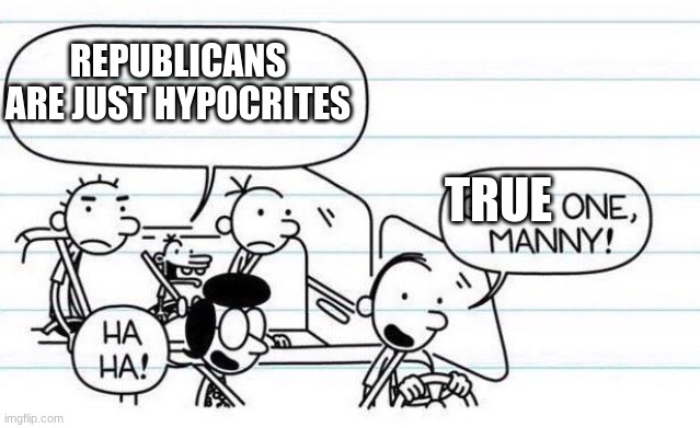 good one manny | REPUBLICANS ARE JUST HYPOCRITES; TRUE | image tagged in good one manny | made w/ Imgflip meme maker