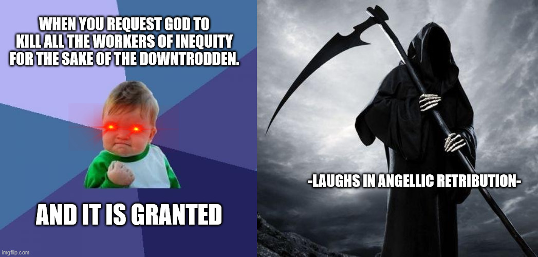 WHEN YOU REQUEST GOD TO KILL ALL THE WORKERS OF INEQUITY FOR THE SAKE OF THE DOWNTRODDEN. AND IT IS GRANTED; -LAUGHS IN ANGELLIC RETRIBUTION- | image tagged in memes,success kid,death | made w/ Imgflip meme maker