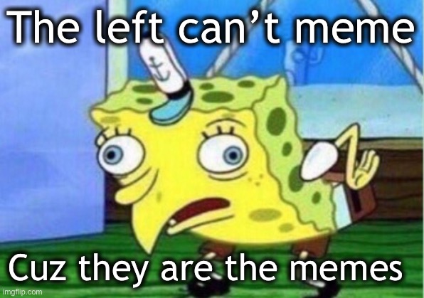 No title necessary | The left can’t meme; Cuz they are the memes | image tagged in memes,mocking spongebob | made w/ Imgflip meme maker