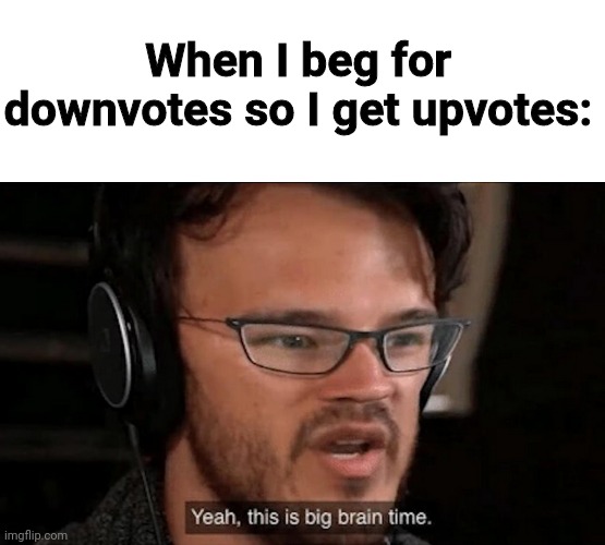 Don't beg for upvotes. | When I beg for downvotes so I get upvotes: | image tagged in big brain time | made w/ Imgflip meme maker