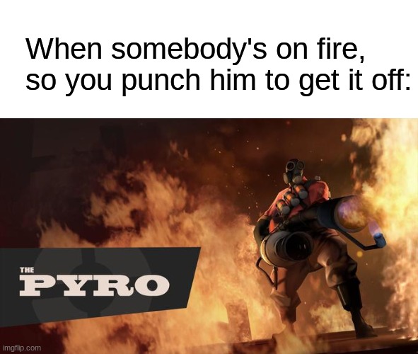 The Pyro - TF2 | When somebody's on fire, so you punch him to get it off: | image tagged in the pyro - tf2 | made w/ Imgflip meme maker