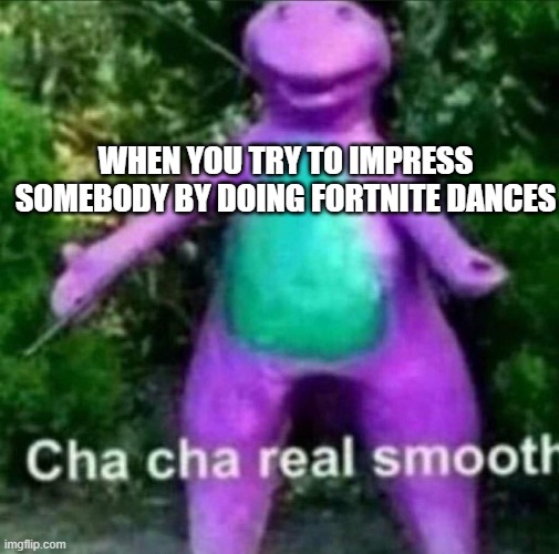 Cha Cha Real Smooth | WHEN YOU TRY TO IMPRESS SOMEBODY BY DOING FORTNITE DANCES | image tagged in cha cha real smooth | made w/ Imgflip meme maker