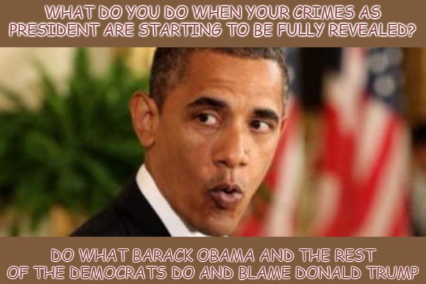 A predictable move. And a stupid one. | WHAT DO YOU DO WHEN YOUR CRIMES AS PRESIDENT ARE STARTING TO BE FULLY REVEALED? DO WHAT BARACK OBAMA AND THE REST OF THE DEMOCRATS DO AND BLAME DONALD TRUMP | image tagged in politics,barack obama,democrats,blame donald trump | made w/ Imgflip meme maker