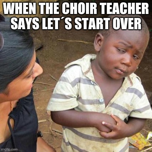 Third World Skeptical Kid Meme | WHEN THE CHOIR TEACHER SAYS LET´S START OVER | image tagged in memes,third world skeptical kid | made w/ Imgflip meme maker