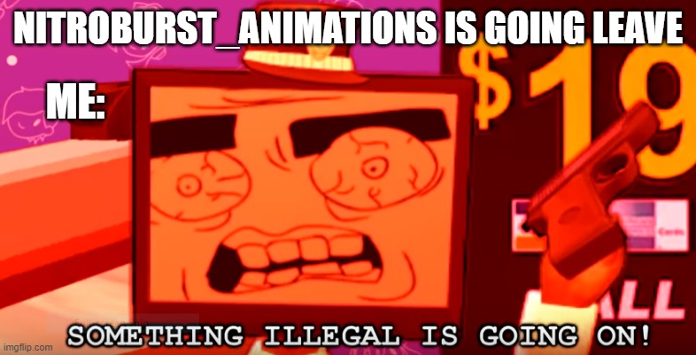 leaving is illegal | NITROBURST_ANIMATIONS IS GOING LEAVE; ME: | image tagged in something illegal is going on,imgflip | made w/ Imgflip meme maker