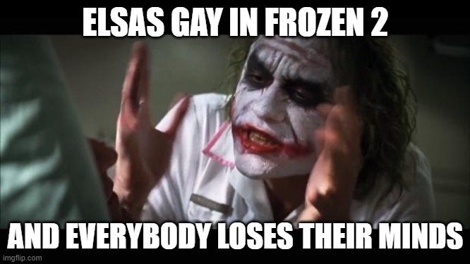 take this frozen 2 and SUCK IT!!! | ELSAS GAY IN FROZEN 2; AND EVERYBODY LOSES THEIR MINDS | image tagged in memes,and everybody loses their minds | made w/ Imgflip meme maker