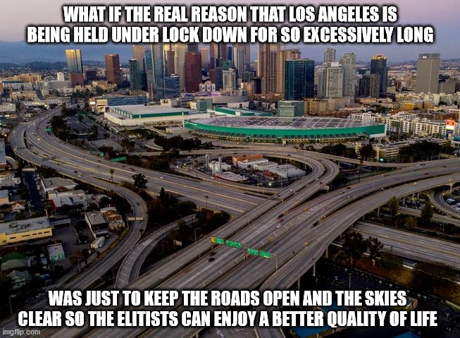 Free Los Angeles!!! | WHAT IF THE REAL REASON THAT LOS ANGELES IS BEING HELD UNDER LOCK DOWN FOR SO EXCESSIVELY LONG; WAS JUST TO KEEP THE ROADS OPEN AND THE SKIES CLEAR SO THE ELITISTS CAN ENJOY A BETTER QUALITY OF LIFE | image tagged in los angeles | made w/ Imgflip meme maker