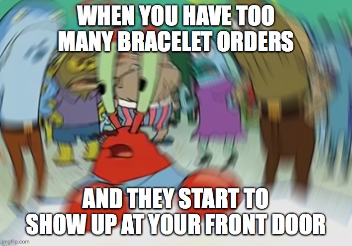 Mr Krabs Blur Meme Meme | WHEN YOU HAVE TOO MANY BRACELET ORDERS; AND THEY START TO SHOW UP AT YOUR FRONT DOOR | image tagged in memes,mr krabs blur meme | made w/ Imgflip meme maker