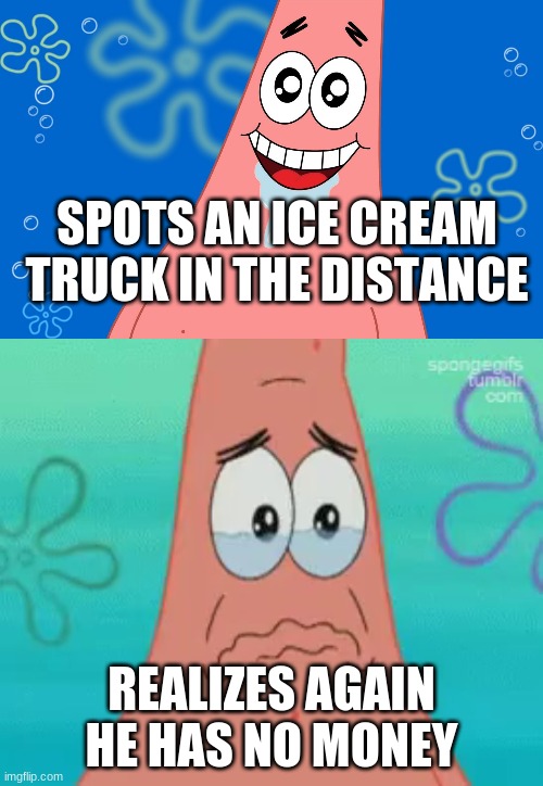 Patrick Star | SPOTS AN ICE CREAM TRUCK IN THE DISTANCE; REALIZES AGAIN HE HAS NO MONEY | image tagged in patrik star | made w/ Imgflip meme maker