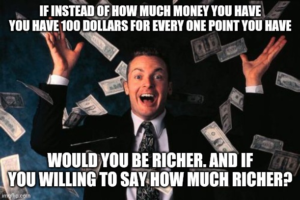 Money Man Meme | IF INSTEAD OF HOW MUCH MONEY YOU HAVE YOU HAVE 100 DOLLARS FOR EVERY ONE POINT YOU HAVE; WOULD YOU BE RICHER. AND IF YOU WILLING TO SAY HOW MUCH RICHER? | image tagged in memes,money man | made w/ Imgflip meme maker