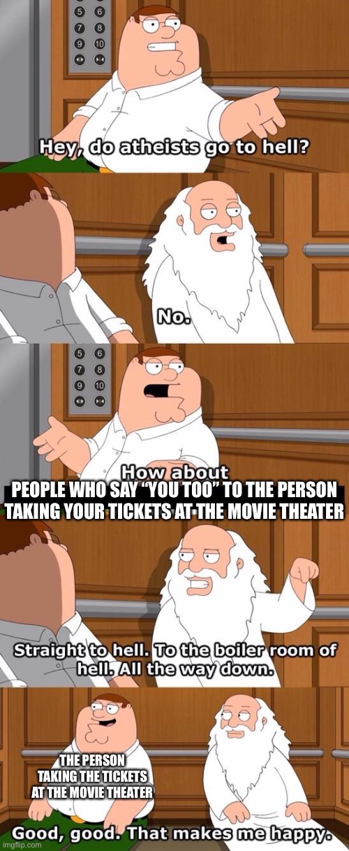 The boiler room of hell | PEOPLE WHO SAY “YOU TOO” TO THE PERSON TAKING YOUR TICKETS AT THE MOVIE THEATER; THE PERSON TAKING THE TICKETS AT THE MOVIE THEATER | image tagged in the boiler room of hell | made w/ Imgflip meme maker