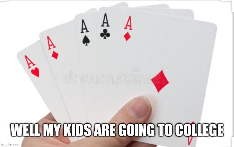 Poker | WELL MY KIDS ARE GOING TO COLLEGE | image tagged in cards | made w/ Imgflip meme maker