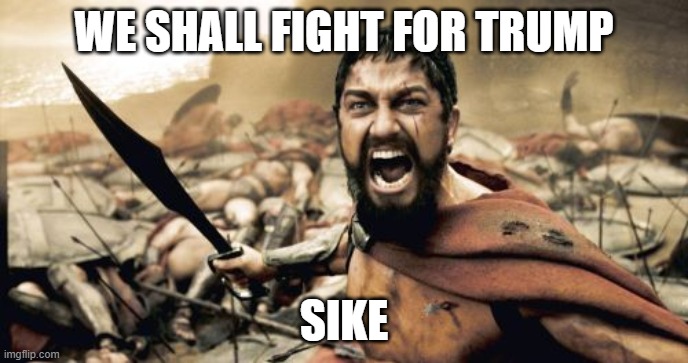 SIKE | WE SHALL FIGHT FOR TRUMP; SIKE | image tagged in memes,sparta leonidas | made w/ Imgflip meme maker