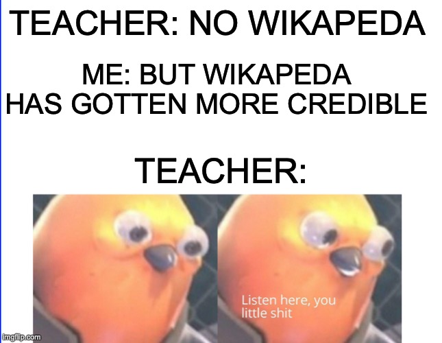 Listen here you little shit | TEACHER: NO WIKAPEDA; ME: BUT WIKAPEDA HAS GOTTEN MORE CREDIBLE; TEACHER: | image tagged in memes,listen here you little shit bird | made w/ Imgflip meme maker