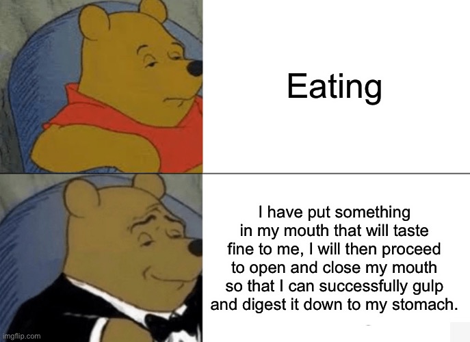 Tuxedo Winnie The Pooh Meme | Eating; I have put something in my mouth that will taste fine to me, I will then proceed to open and close my mouth so that I can successfully gulp and digest it down to my stomach. | image tagged in memes,tuxedo winnie the pooh | made w/ Imgflip meme maker