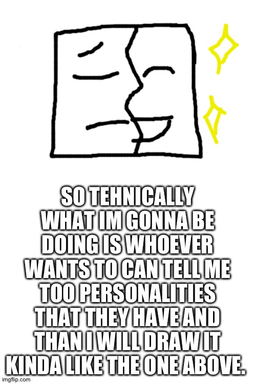 SO TEHNICALLY WHAT IM GONNA BE DOING IS WHOEVER WANTS TO CAN TELL ME TOO PERSONALITIES THAT THEY HAVE AND THAN I WILL DRAW IT KINDA LIKE THE ONE ABOVE. | image tagged in blank white template | made w/ Imgflip meme maker