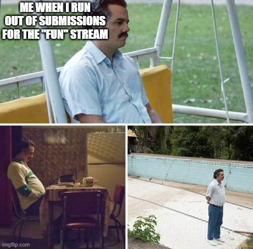 The wait is painful. | ME WHEN I RUN OUT OF SUBMISSIONS FOR THE "FUN" STREAM | image tagged in memes,sad pablo escobar | made w/ Imgflip meme maker