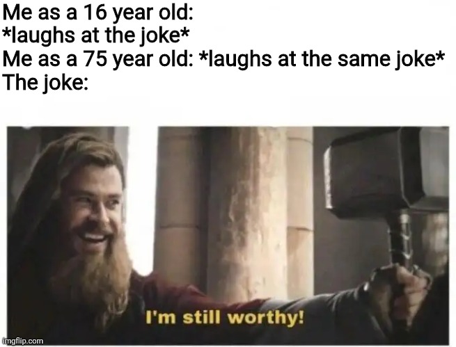 I'm still worthy |  Me as a 16 year old: *laughs at the joke*
Me as a 75 year old: *laughs at the same joke*
The joke: | image tagged in i'm still worthy,memes,jokes,young,old | made w/ Imgflip meme maker