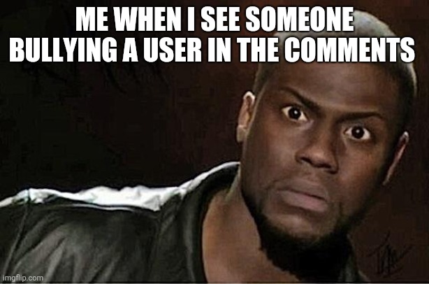 This is why I joined Peace_On_Imgflip. To end that | ME WHEN I SEE SOMEONE BULLYING A USER IN THE COMMENTS | image tagged in memes,kevin hart,cyberbullying,has to stop,no seriously,it does | made w/ Imgflip meme maker